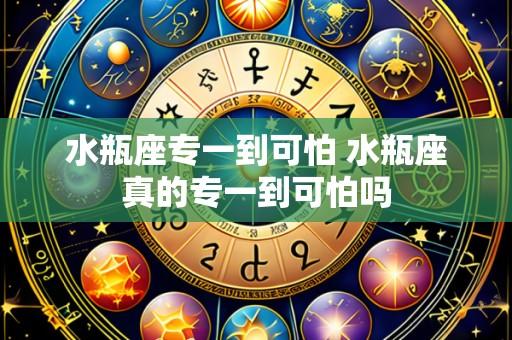 水瓶座专一到可怕 水瓶座真的专一到可怕吗