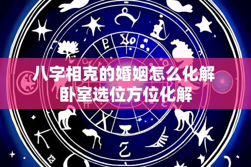 八字相克的婚姻怎么化解 卧室选位方位化解