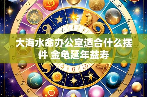 大海水命办公室适合什么摆件 金龟延年益寿