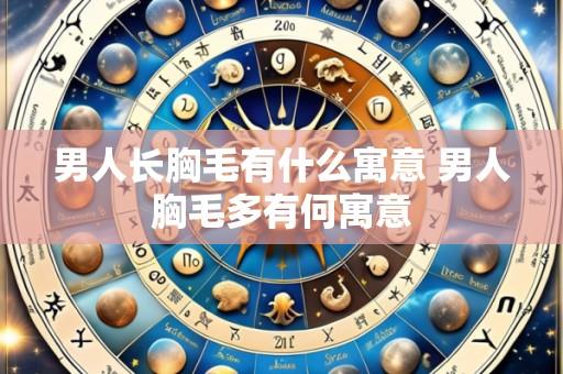 男人长胸毛有什么寓意 男人胸毛多有何寓意