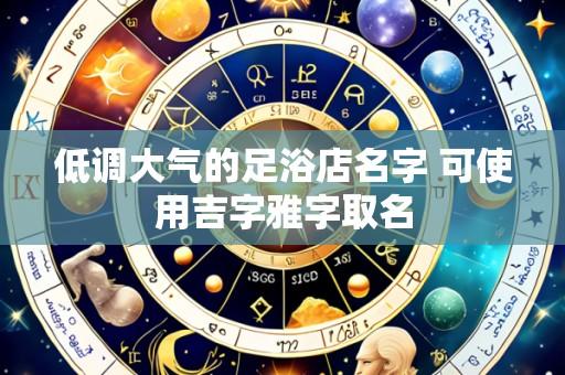 低调大气的足浴店名字 可使用吉字雅字取名