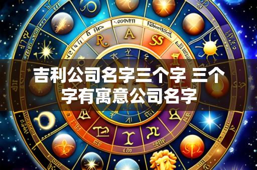 吉利公司名字三个字 三个字有寓意公司名字