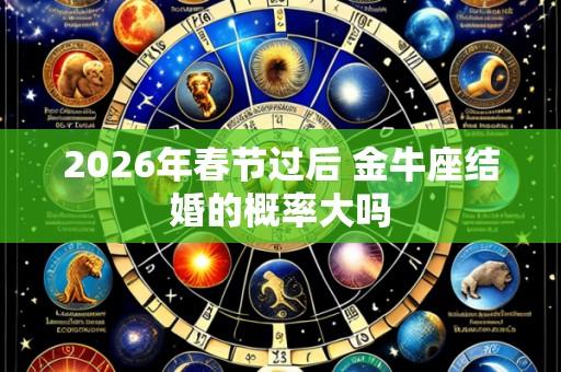2026年春节过后 金牛座结婚的概率大吗
