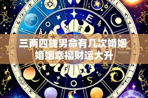 三两四钱男命有几次婚姻 婚姻幸福财运大升