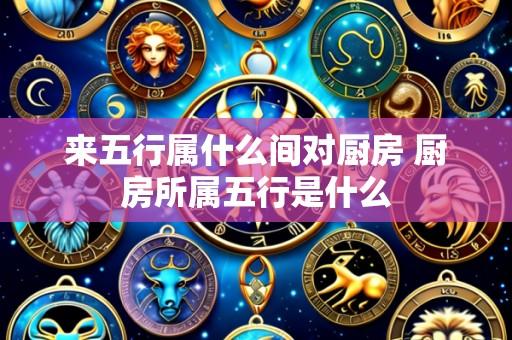 来五行属什么间对厨房 厨房所属五行是什么