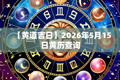 【黄道吉日】2026年5月15日黄历查询