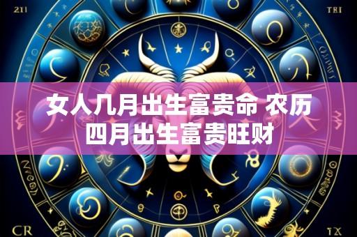 女人几月出生富贵命 农历四月出生富贵旺财