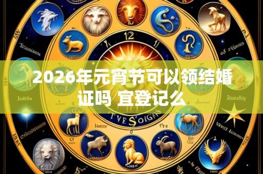 2026年元宵节可以领结婚证吗 宜登记么