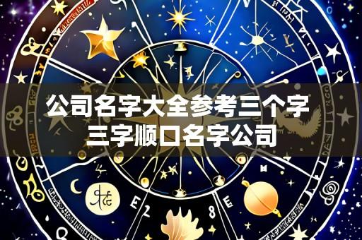 公司名字大全参考三个字 三字顺口名字公司