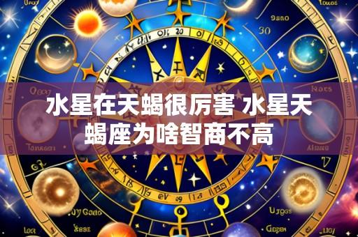 水星在天蝎很厉害 水星天蝎座为啥智商不高