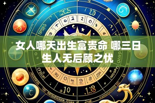 女人哪天出生富贵命 哪三日生人无后顾之忧