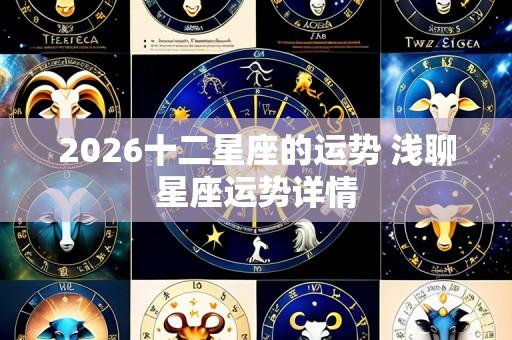 2026十二星座的运势 浅聊星座运势详情