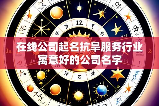 在线公司起名抗旱服务行业寓意好的公司名字