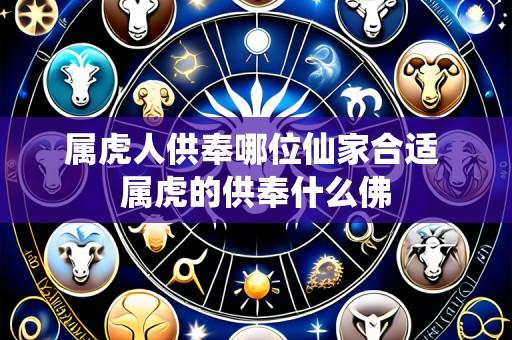 属虎人供奉哪位仙家合适 属虎的供奉什么佛
