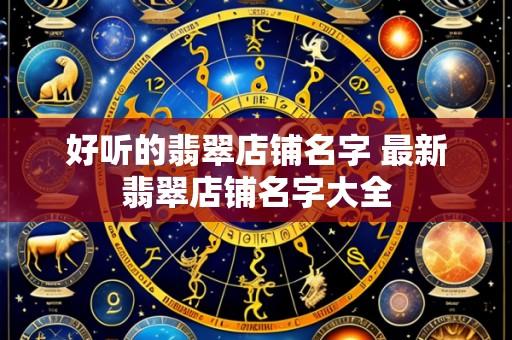 好听的翡翠店铺名字 最新翡翠店铺名字大全