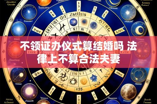 不领证办仪式算结婚吗 法律上不算合法夫妻