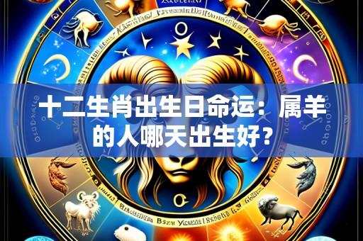 十二生肖出生日命运:属羊的人哪天出生好?