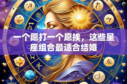 一个愿打一个愿挨,这些星座组合最适合结婚