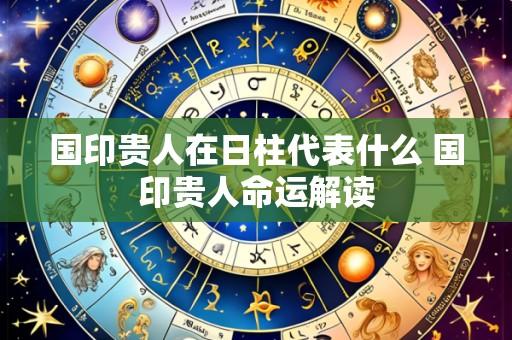 国印贵人在日柱代表什么 国印贵人命运解读