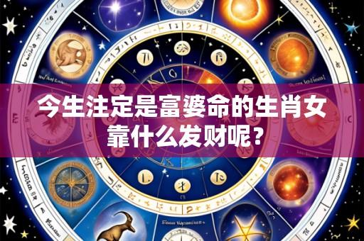 今生注定是富婆命的生肖女 靠什么发财呢?
