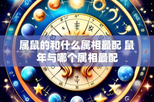 属鼠的和什么属相最配 鼠年与哪个属相最配