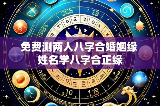 免费测两人八字合婚姻缘 姓名学八字合正缘