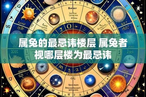 属兔的最忌讳楼层 属兔者视哪层楼为最忌讳