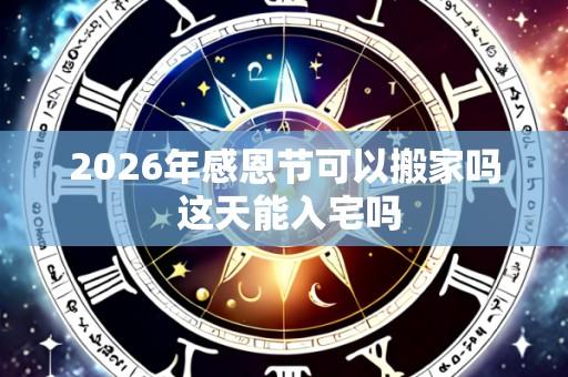 2026年感恩节可以搬家吗 这天能入宅吗