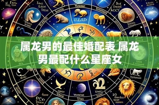 属龙男的最佳婚配表 属龙男最配什么星座女