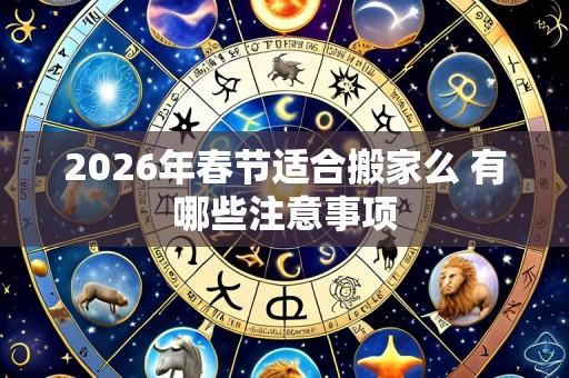 2026年春节适合搬家么 有哪些注意事项