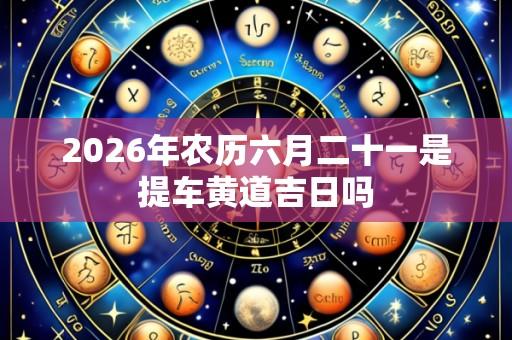 2026年农历六月二十一是提车黄道吉日吗