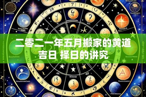 二零二一年五月搬家的黄道吉日 择日的讲究