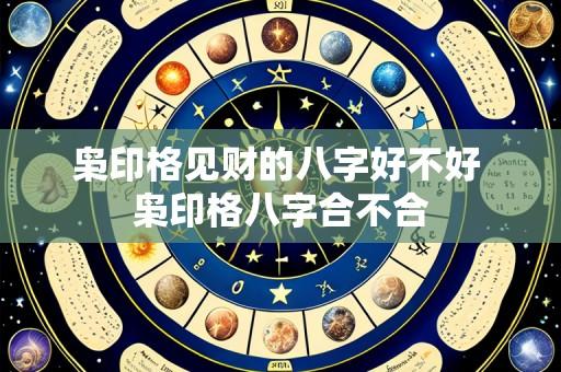 枭印格见财的八字好不好 枭印格八字合不合
