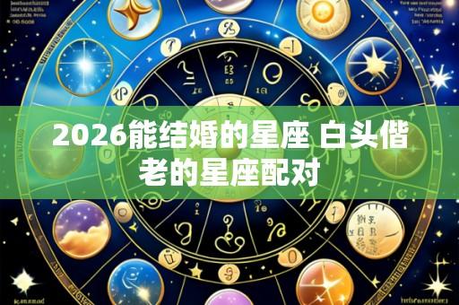 2026能结婚的星座 白头偕老的星座配对