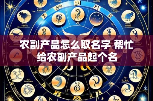 农副产品怎么取名字 帮忙给农副产品起个名
