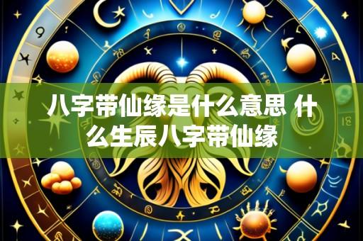 八字带仙缘是什么意思 什么生辰八字带仙缘