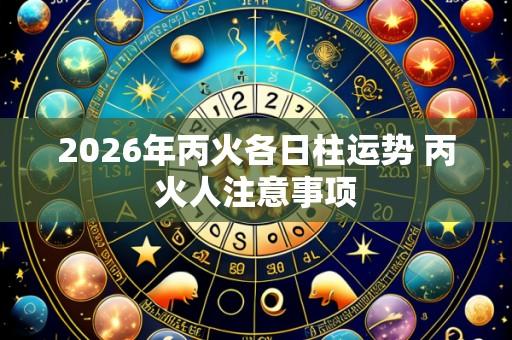 2026年丙火各日柱运势 丙火人注意事项