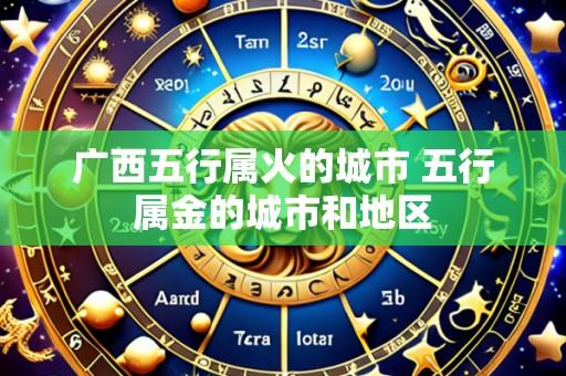 广西五行属火的城市 五行属金的城市和地区