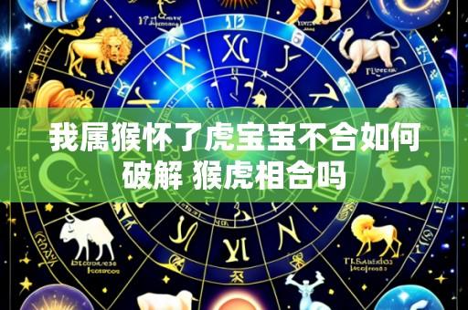我属猴怀了虎宝宝不合如何破解 猴虎相合吗