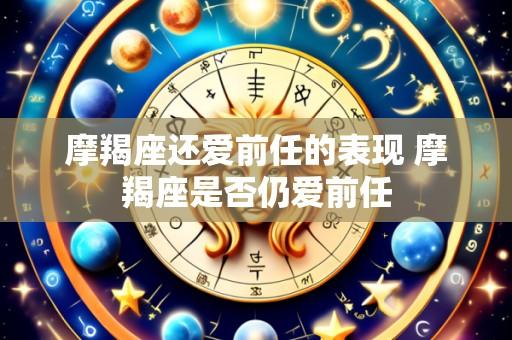 摩羯座还爱前任的表现 摩羯座是否仍爱前任