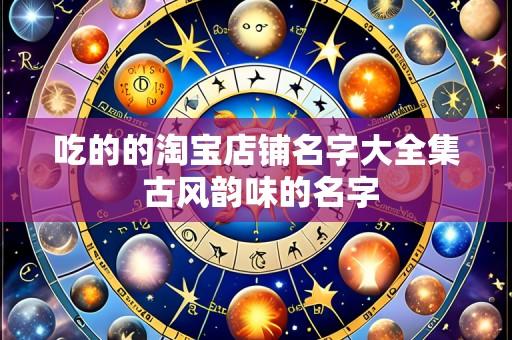 吃的的淘宝店铺名字大全集 古风韵味的名字
