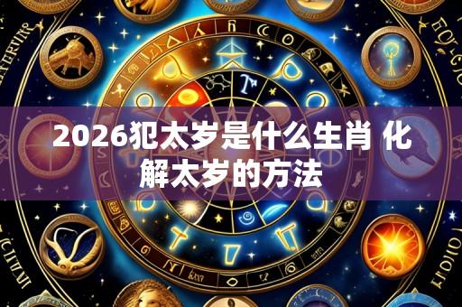 2026犯太岁是什么生肖 化解太岁的方法