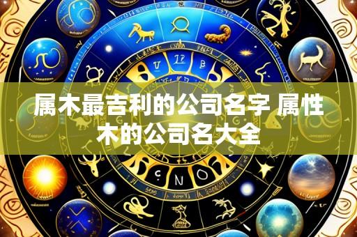 属木最吉利的公司名字 属性木的公司名大全