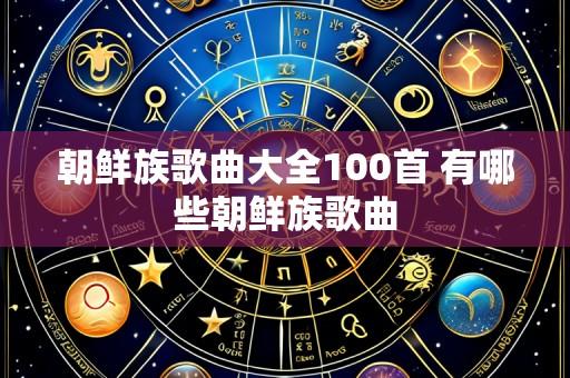 朝鲜族歌曲大全100首 有哪些朝鲜族歌曲