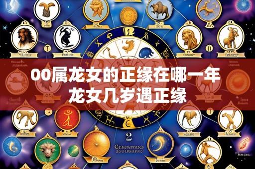 00属龙女的正缘在哪一年 龙女几岁遇正缘