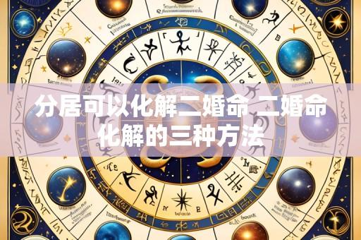 分居可以化解二婚命 二婚命化解的三种方法