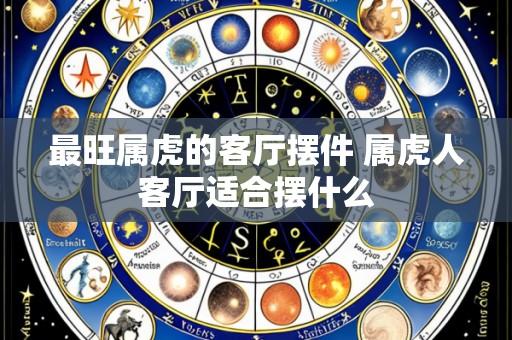 最旺属虎的客厅摆件 属虎人客厅适合摆什么