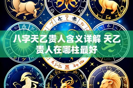 八字天乙贵人含义详解 天乙贵人在哪柱最好