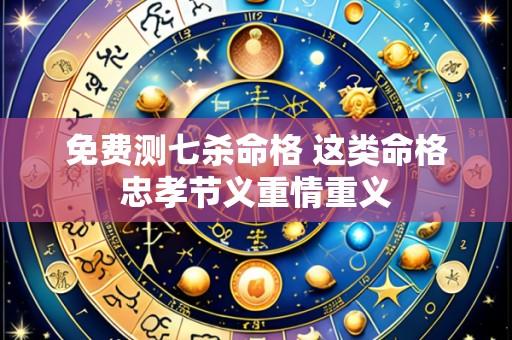 免费测七杀命格 这类命格忠孝节义重情重义