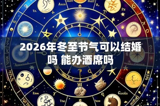 2026年冬至节气可以结婚吗 能办酒席吗